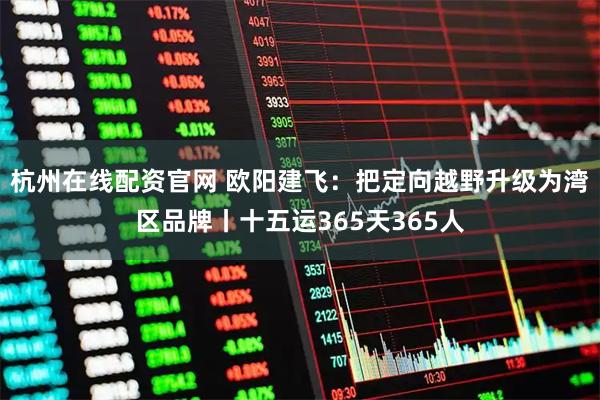 杭州在线配资官网 欧阳建飞：把定向越野升级为湾区品牌丨十五运365天365人