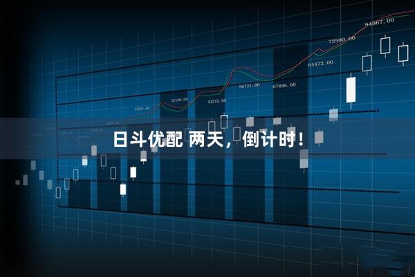 日斗优配 两天，倒计时！