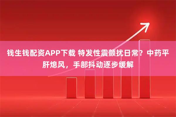 钱生钱配资APP下载 特发性震颤扰日常？中药平肝熄风，手部抖动逐步缓解