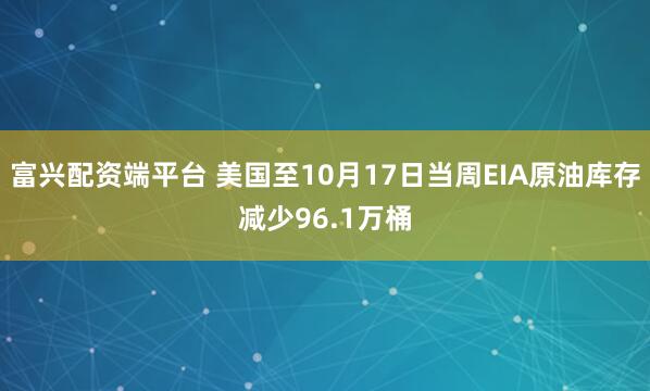 富兴配资端平台 美国至10月17日当周EIA原油库存减少96.1万桶