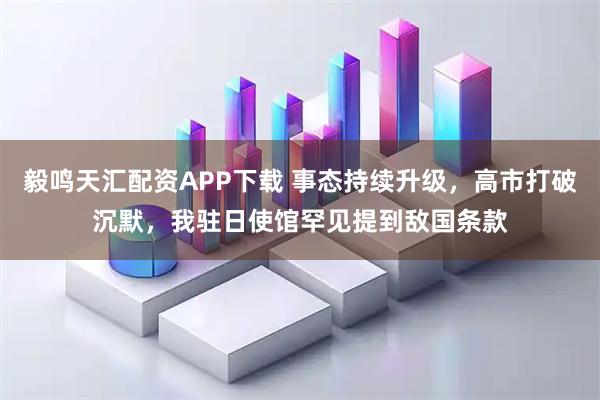 毅鸣天汇配资APP下载 事态持续升级，高市打破沉默，我驻日使馆罕见提到敌国条款