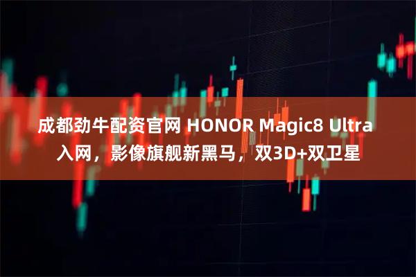 成都劲牛配资官网 HONOR Magic8 Ultra 入网，影像旗舰新黑马，双3D+双卫星