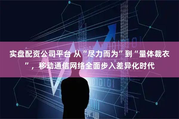 实盘配资公司平台 从“尽力而为”到“量体裁衣”，移动通信网络全面步入差异化时代