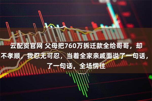 云配资官网 父母把760万拆迁款全给哥哥，却到处说我不孝顺，我忍无可忍，当着全家亲戚面说了一句话，全场愣住