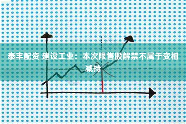 泰丰配资 建设工业：本次限售股解禁不属于变相减持