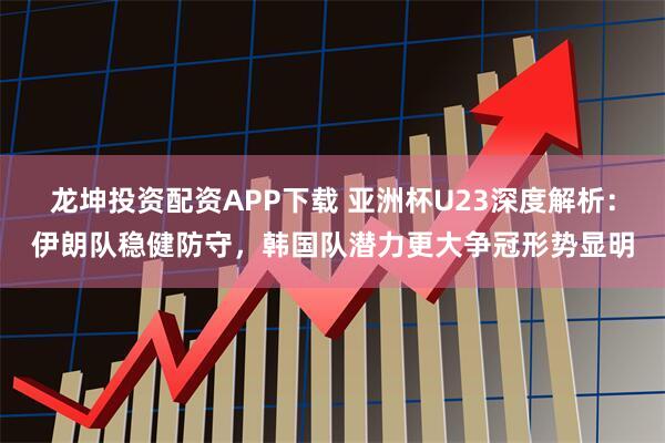 龙坤投资配资APP下载 亚洲杯U23深度解析:伊朗队稳健防守,韩国队潜力更大争冠形势显明