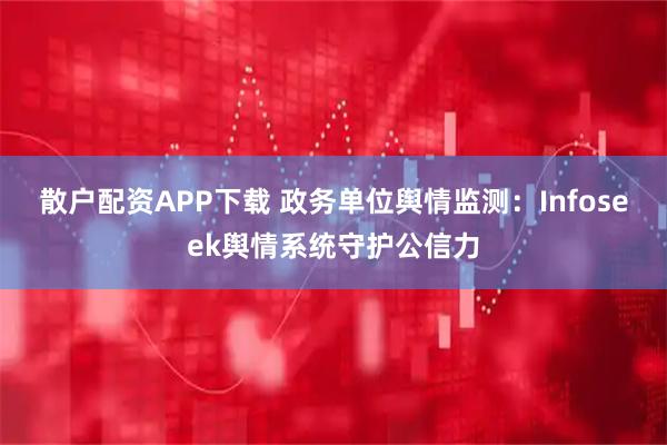 散户配资APP下载 政务单位舆情监测：Infoseek舆情系统守护公信力