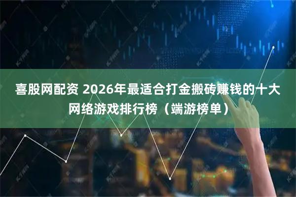 喜股网配资 2026年最适合打金搬砖赚钱的十大网络游戏排行榜(端游榜单)