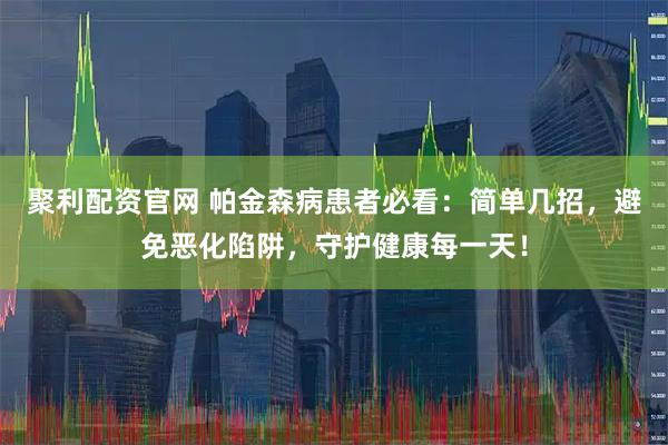 聚利配资官网 帕金森病患者必看:简单几招,避免恶化陷阱,守护健康每一天!
