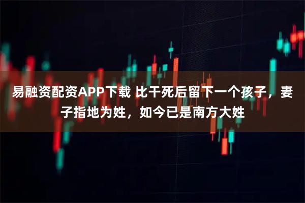 易融资配资APP下载 比干死后留下一个孩子，妻子指地为姓，如今已是南方大姓