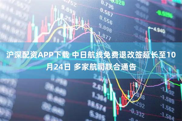 沪深配资APP下载 中日航线免费退改签延长至10月24日 多家航司联合通告