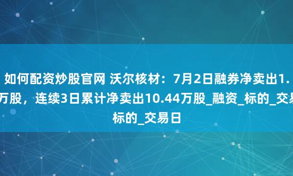 如何配资炒股官网 沃尔核材:7月2日融券净卖出1.34万股,连续3日累计净卖出10.44万股_融资_标的_交易日