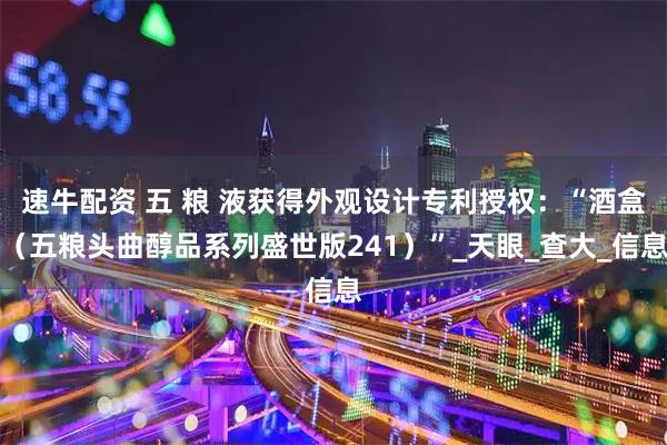 速牛配资 五 粮 液获得外观设计专利授权：“酒盒（五粮头曲醇品系列盛世版241）”_天眼_查大_信息