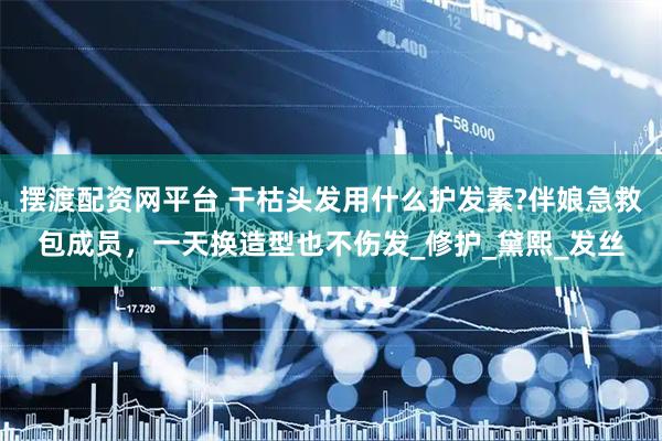 摆渡配资网平台 干枯头发用什么护发素?伴娘急救包成员，一天换造型也不伤发_修护_黛熙_发丝