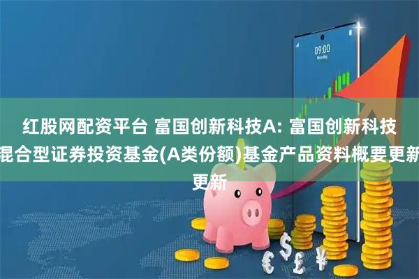 红股网配资平台 富国创新科技A: 富国创新科技混合型证券投资基金(A类份额)基金产品资料概要更新