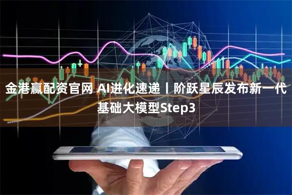 金港赢配资官网 AI进化速递丨阶跃星辰发布新一代基础大模型Step3