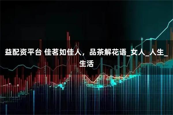 益配资平台 佳茗如佳人，品茶解花语_女人_人生_生活
