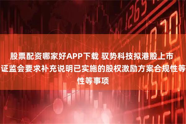 股票配资哪家好APP下载 驭势科技拟港股上市 中国证监会要求补充说明已实施的股权激励方案合规性等事项