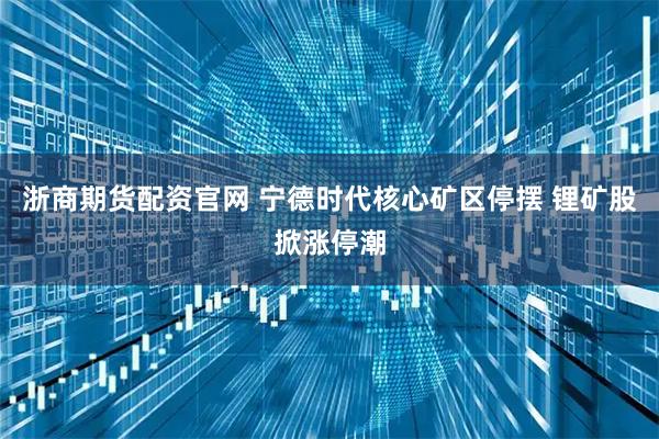 浙商期货配资官网 宁德时代核心矿区停摆 锂矿股掀涨停潮