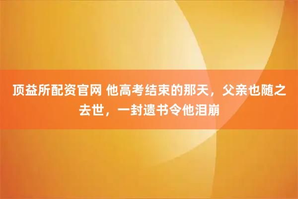 顶益所配资官网 他高考结束的那天，父亲也随之去世，一封遗书令他泪崩